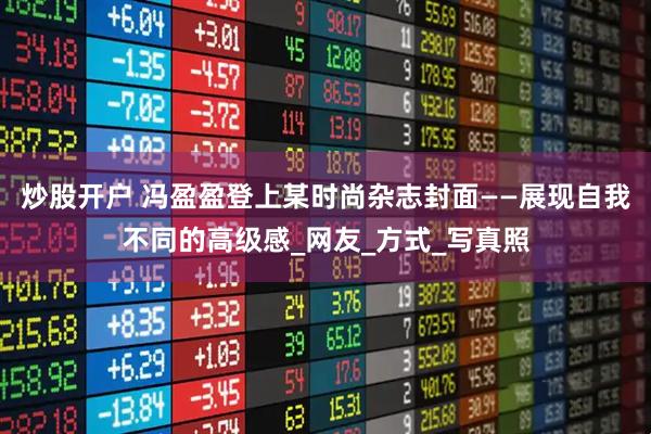炒股开户 冯盈盈登上某时尚杂志封面——展现自我不同的高级感_网友_方式_写真照