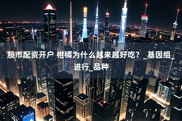 股市配资开户 柑橘为什么越来越好吃？_基因组_进行_品种