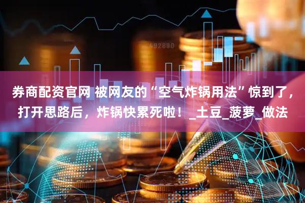 券商配资官网 被网友的“空气炸锅用法”惊到了，打开思路后，炸锅快累死啦！_土豆_菠萝_做法