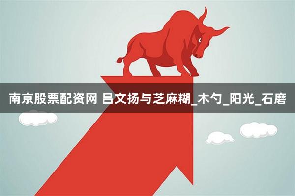 南京股票配资网 吕文扬与芝麻糊_木勺_阳光_石磨