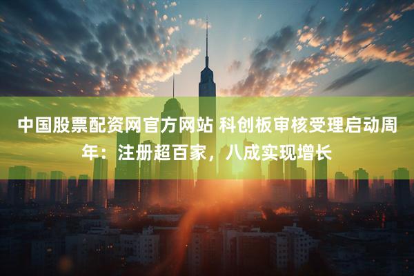 中国股票配资网官方网站 科创板审核受理启动周年：注册超百家，八成实现增长