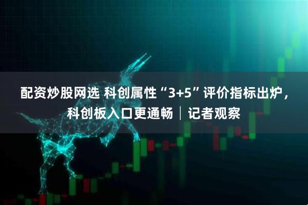 配资炒股网选 科创属性“3+5”评价指标出炉，科创板入口更通畅│记者观察