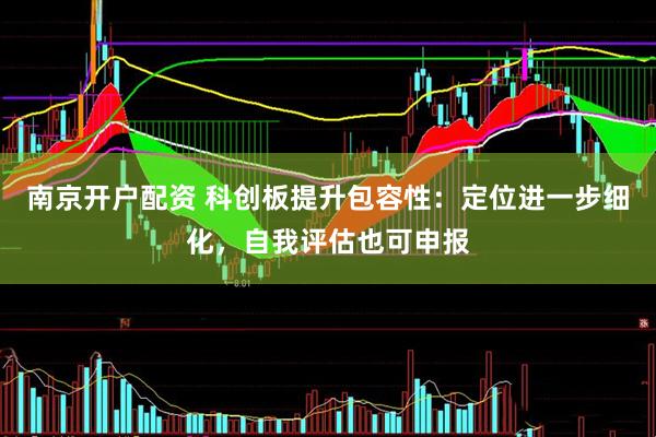 南京开户配资 科创板提升包容性：定位进一步细化，自我评估也可申报