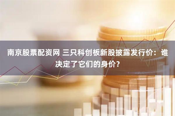 南京股票配资网 三只科创板新股披露发行价：谁决定了它们的身价？