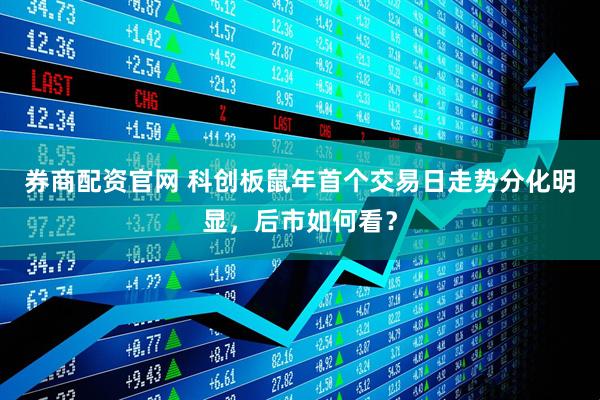 券商配资官网 科创板鼠年首个交易日走势分化明显，后市如何看？