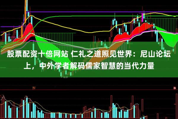 股票配资十倍网站 仁礼之道照见世界：尼山论坛上，中外学者解码儒家智慧的当代力量