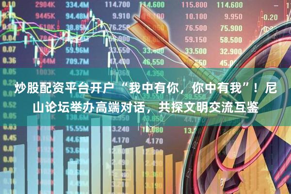 炒股配资平台开户 “我中有你，你中有我”！尼山论坛举办高端对话，共探文明交流互鉴
