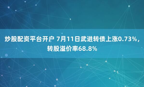 炒股配资平台开户 7月11日武进转债上涨0.73%，转股溢价率68.8%