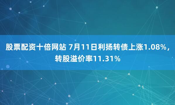股票配资十倍网站 7月11日利扬转债上涨1.08%，转股溢价率11.31%