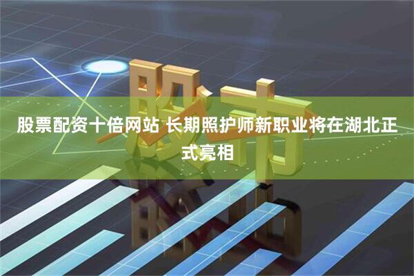 股票配资十倍网站 长期照护师新职业将在湖北正式亮相