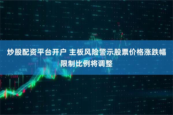 炒股配资平台开户 主板风险警示股票价格涨跌幅限制比例将调整