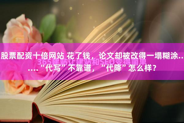 股票配资十倍网站 花了钱，论文却被改得一塌糊涂......“代写”不靠谱，“代降”怎么样？