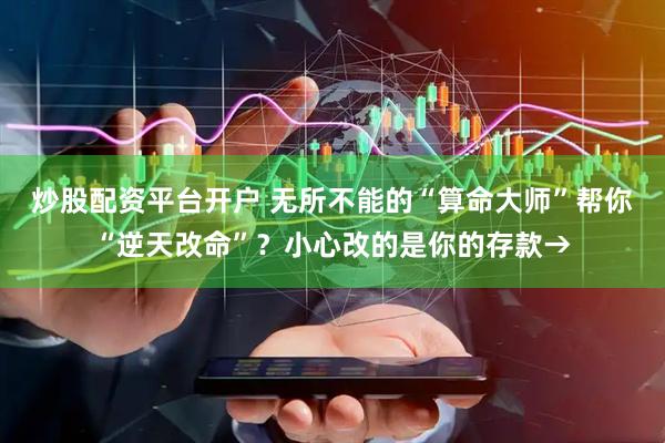 炒股配资平台开户 无所不能的“算命大师”帮你“逆天改命”？小心改的是你的存款→