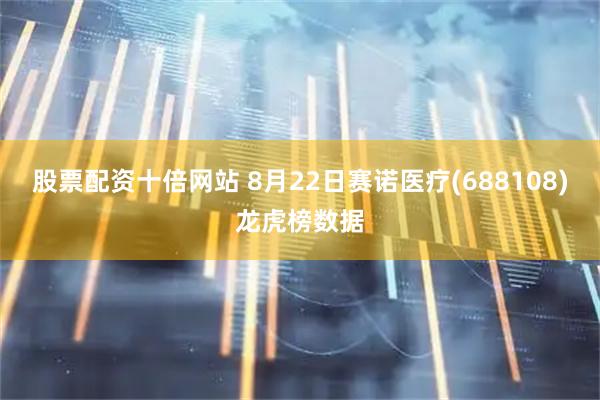 股票配资十倍网站 8月22日赛诺医疗(688108)龙虎榜数据