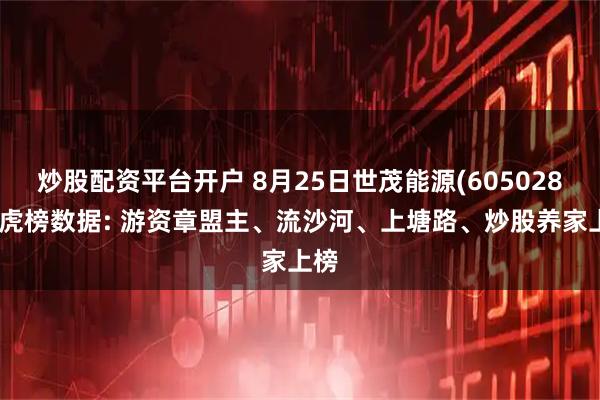 炒股配资平台开户 8月25日世茂能源(605028)龙虎榜数据: 游资章盟主、流沙河、上塘路、炒股养家上榜