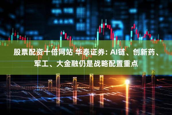 股票配资十倍网站 华泰证券: AI链、创新药、军工、大金融仍是战略配置重点