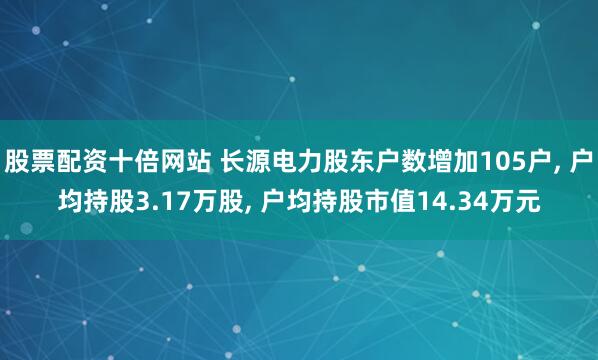 股票配资十倍网站 长源电力股东户数增加105户, 户均持股3.17万股, 户均持股市值14.34万元