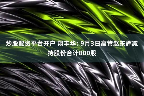 炒股配资平台开户 翔丰华: 9月3日高管赵东辉减持股份合计800股