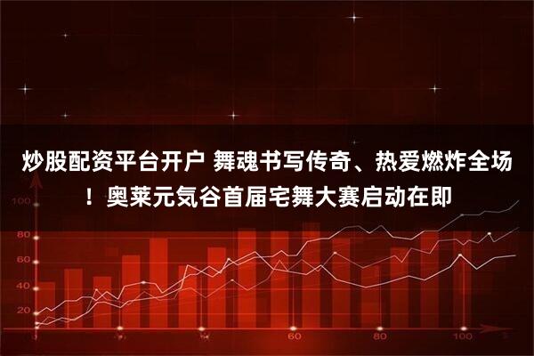 炒股配资平台开户 舞魂书写传奇、热爱燃炸全场！奥莱元気谷首届宅舞大赛启动在即