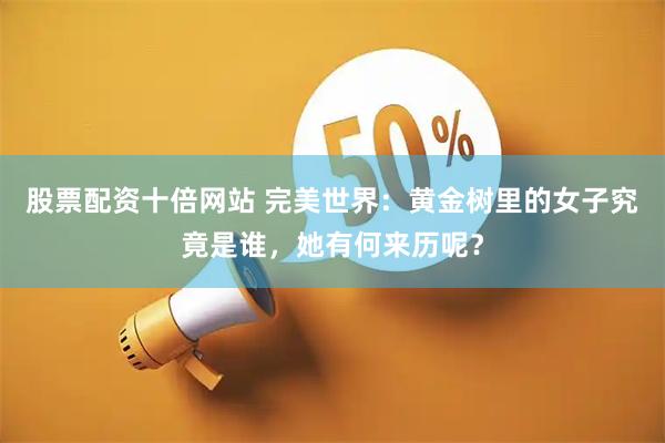 股票配资十倍网站 完美世界：黄金树里的女子究竟是谁，她有何来历呢？