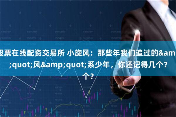 股票在线配资交易所 小旋风：那些年我们追过的&quot;风&quot;系少年，你还记得几个？