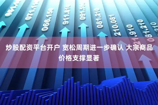 炒股配资平台开户 宽松周期进一步确认 大宗商品价格支撑显著