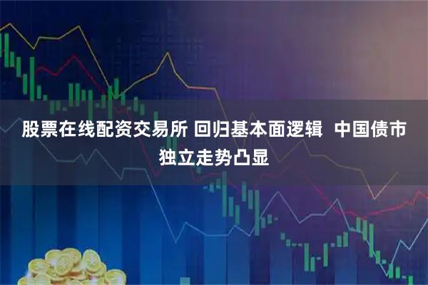 股票在线配资交易所 回归基本面逻辑  中国债市独立走势凸显
