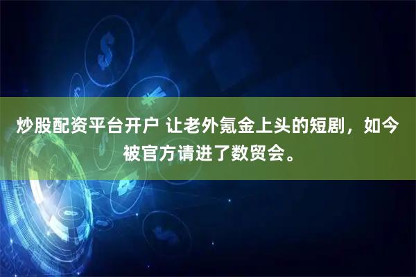 炒股配资平台开户 让老外氪金上头的短剧，如今被官方请进了数贸会。