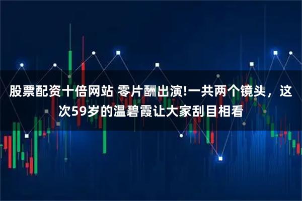 股票配资十倍网站 零片酬出演!一共两个镜头，这次59岁的温碧霞让大家刮目相看