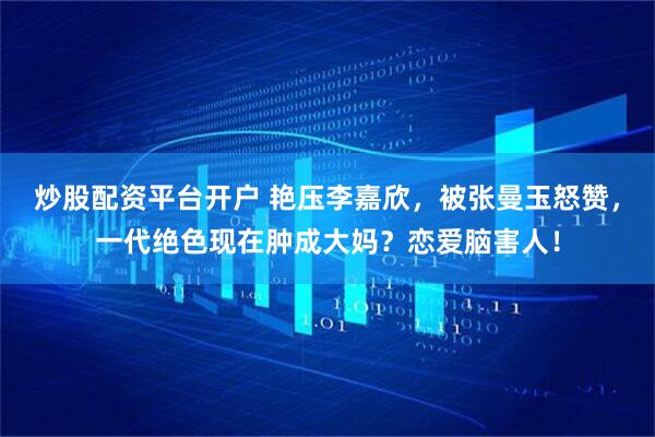炒股配资平台开户 艳压李嘉欣，被张曼玉怒赞，一代绝色现在肿成大妈？恋爱脑害人！