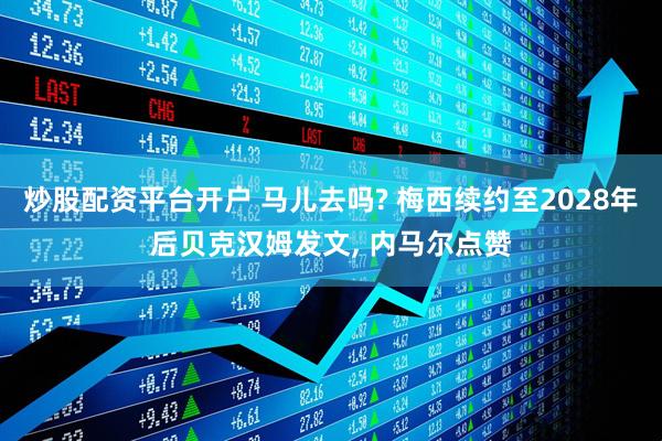 炒股配资平台开户 马儿去吗? 梅西续约至2028年后贝克汉姆发文, 内马尔点赞