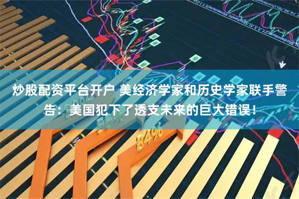 炒股配资平台开户 美经济学家和历史学家联手警告：美国犯下了透支未来的巨大错误！