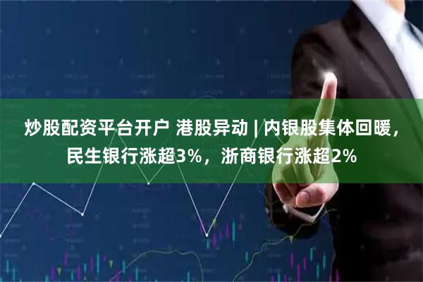 炒股配资平台开户 港股异动 | 内银股集体回暖，民生银行涨超3%，浙商银行涨超2%