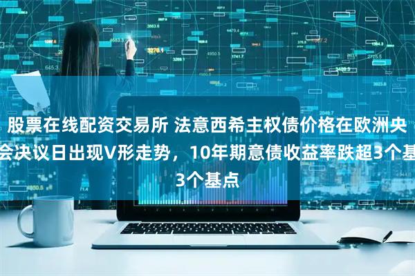 股票在线配资交易所 法意西希主权债价格在欧洲央行会决议日出现V形走势，10年期意债收益率跌超3个基点