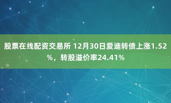 股票在线配资交易所 12月30日爱迪转债上涨1.52%，转股溢价率24.41%